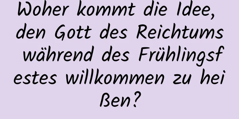 Woher kommt die Idee, den Gott des Reichtums während des Frühlingsfestes willkommen zu heißen?