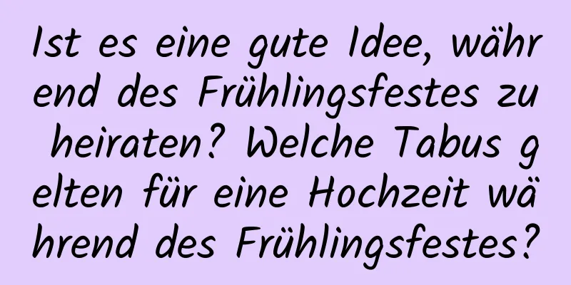 Ist es eine gute Idee, während des Frühlingsfestes zu heiraten? Welche Tabus gelten für eine Hochzeit während des Frühlingsfestes?