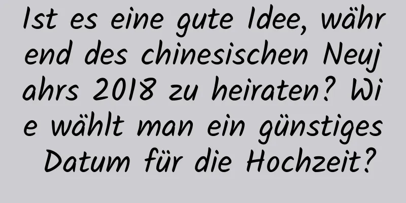 Ist es eine gute Idee, während des chinesischen Neujahrs 2018 zu heiraten? Wie wählt man ein günstiges Datum für die Hochzeit?