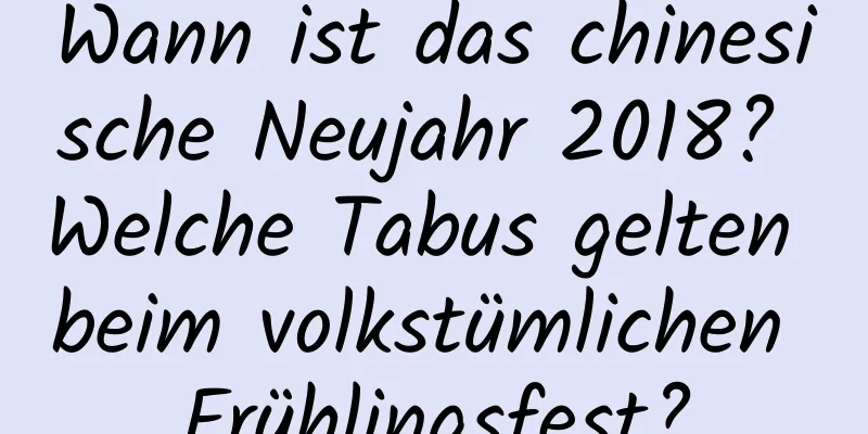 Wann ist das chinesische Neujahr 2018? Welche Tabus gelten beim volkstümlichen Frühlingsfest?