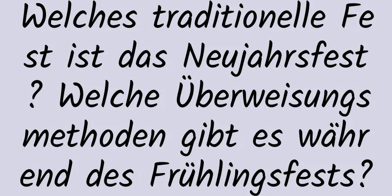 Welches traditionelle Fest ist das Neujahrsfest? Welche Überweisungsmethoden gibt es während des Frühlingsfests?