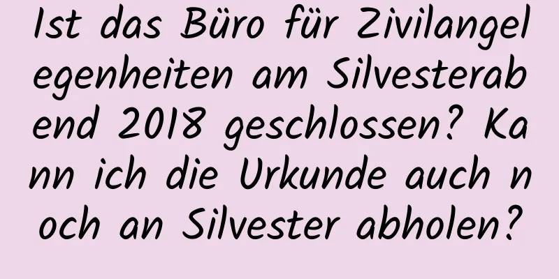 Ist das Büro für Zivilangelegenheiten am Silvesterabend 2018 geschlossen? Kann ich die Urkunde auch noch an Silvester abholen?