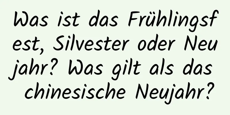 Was ist das Frühlingsfest, Silvester oder Neujahr? Was gilt als das chinesische Neujahr?