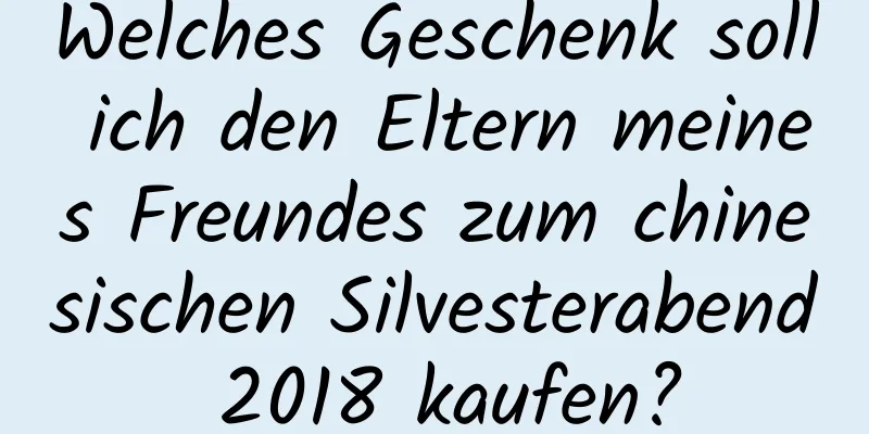 Welches Geschenk soll ich den Eltern meines Freundes zum chinesischen Silvesterabend 2018 kaufen?