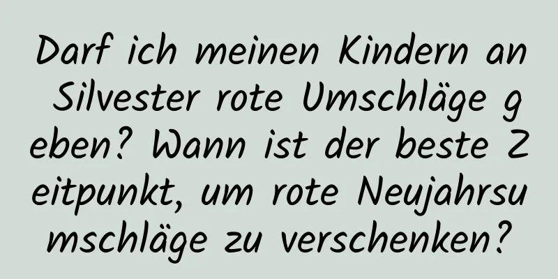 Darf ich meinen Kindern an Silvester rote Umschläge geben? Wann ist der beste Zeitpunkt, um rote Neujahrsumschläge zu verschenken?