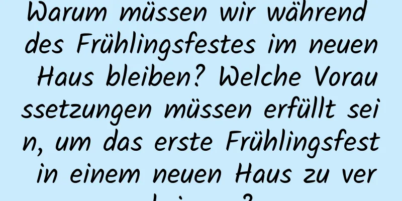 Warum müssen wir während des Frühlingsfestes im neuen Haus bleiben? Welche Voraussetzungen müssen erfüllt sein, um das erste Frühlingsfest in einem neuen Haus zu verbringen?