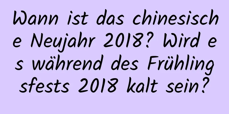 Wann ist das chinesische Neujahr 2018? Wird es während des Frühlingsfests 2018 kalt sein?