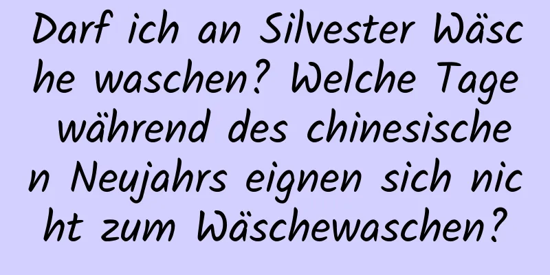 Darf ich an Silvester Wäsche waschen? Welche Tage während des chinesischen Neujahrs eignen sich nicht zum Wäschewaschen?