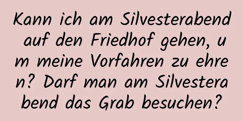 Kann ich am Silvesterabend auf den Friedhof gehen, um meine Vorfahren zu ehren? Darf man am Silvesterabend das Grab besuchen?