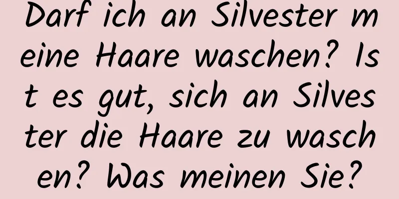 Darf ich an Silvester meine Haare waschen? Ist es gut, sich an Silvester die Haare zu waschen? Was meinen Sie?