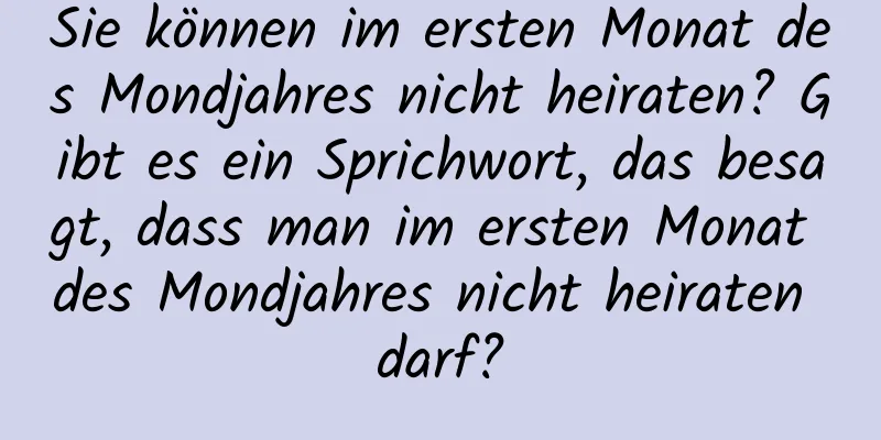 Sie können im ersten Monat des Mondjahres nicht heiraten? Gibt es ein Sprichwort, das besagt, dass man im ersten Monat des Mondjahres nicht heiraten darf?