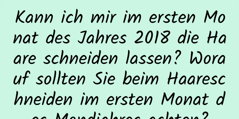 Kann ich mir im ersten Monat des Jahres 2018 die Haare schneiden lassen? Worauf sollten Sie beim Haareschneiden im ersten Monat des Mondjahres achten?