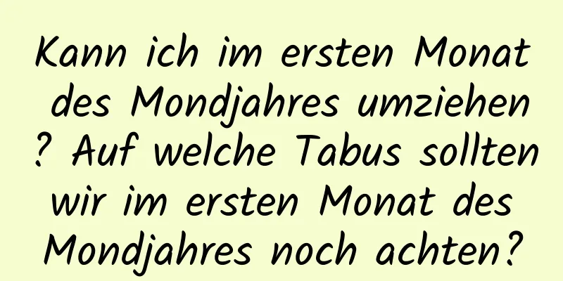 Kann ich im ersten Monat des Mondjahres umziehen? Auf welche Tabus sollten wir im ersten Monat des Mondjahres noch achten?