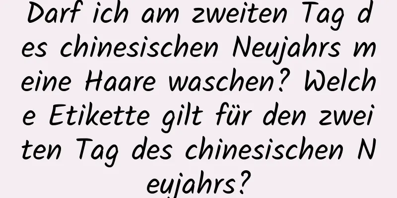 Darf ich am zweiten Tag des chinesischen Neujahrs meine Haare waschen? Welche Etikette gilt für den zweiten Tag des chinesischen Neujahrs?