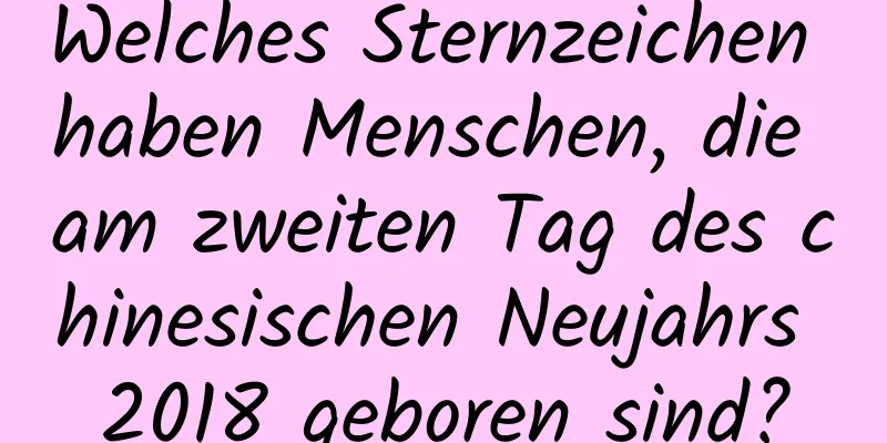 Welches Sternzeichen haben Menschen, die am zweiten Tag des chinesischen Neujahrs 2018 geboren sind?