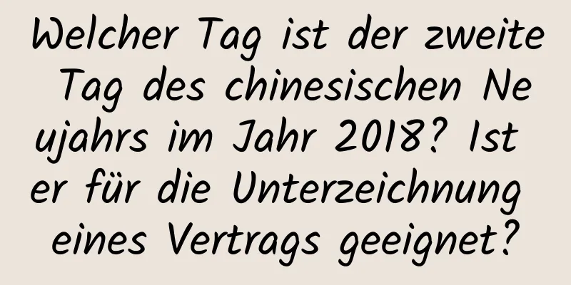 Welcher Tag ist der zweite Tag des chinesischen Neujahrs im Jahr 2018? Ist er für die Unterzeichnung eines Vertrags geeignet?