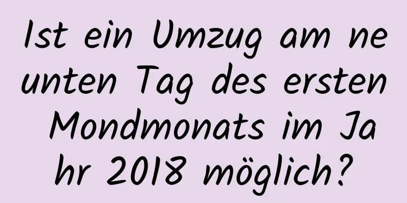 Ist ein Umzug am neunten Tag des ersten Mondmonats im Jahr 2018 möglich?