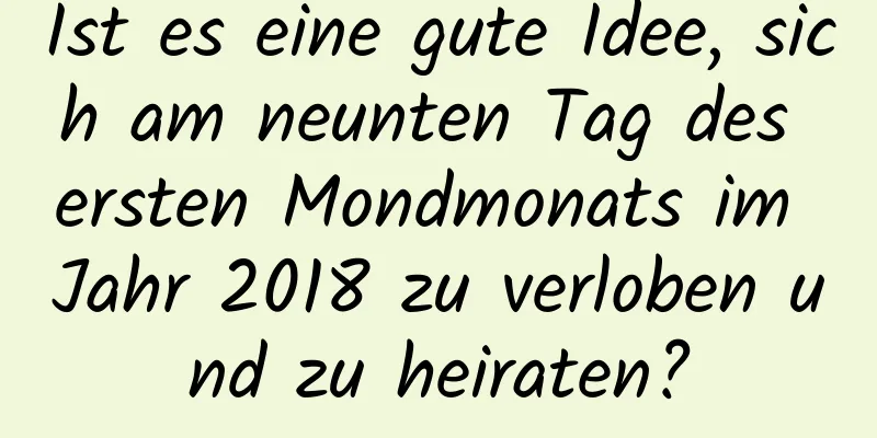 Ist es eine gute Idee, sich am neunten Tag des ersten Mondmonats im Jahr 2018 zu verloben und zu heiraten?