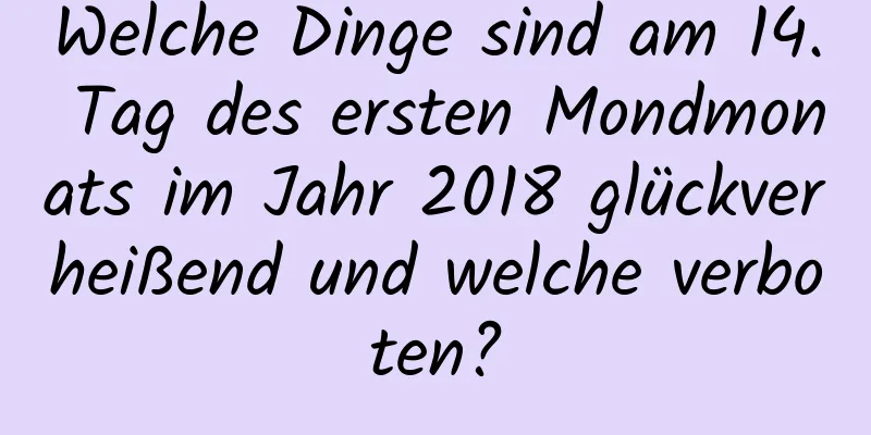 Welche Dinge sind am 14. Tag des ersten Mondmonats im Jahr 2018 glückverheißend und welche verboten?