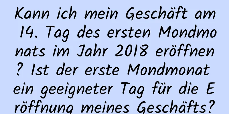 Kann ich mein Geschäft am 14. Tag des ersten Mondmonats im Jahr 2018 eröffnen? Ist der erste Mondmonat ein geeigneter Tag für die Eröffnung meines Geschäfts?