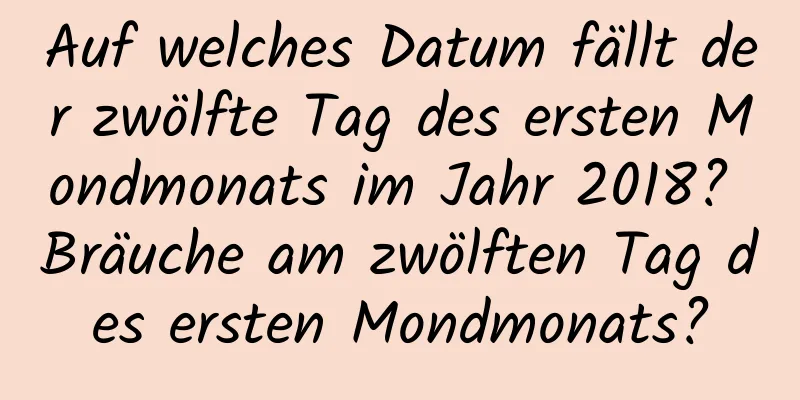 Auf welches Datum fällt der zwölfte Tag des ersten Mondmonats im Jahr 2018? Bräuche am zwölften Tag des ersten Mondmonats?