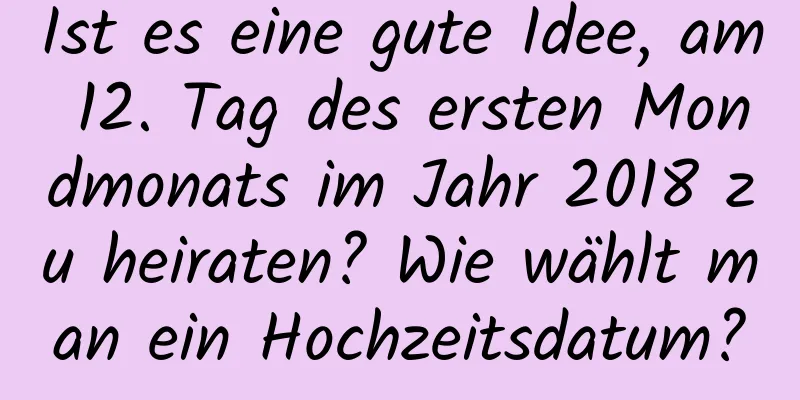 Ist es eine gute Idee, am 12. Tag des ersten Mondmonats im Jahr 2018 zu heiraten? Wie wählt man ein Hochzeitsdatum?