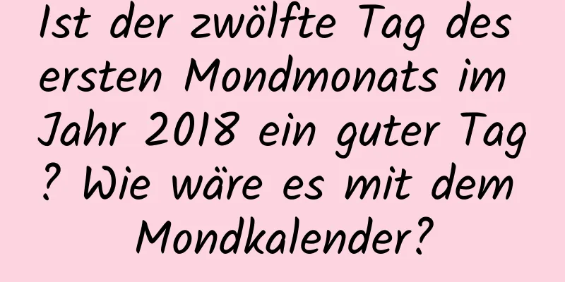 Ist der zwölfte Tag des ersten Mondmonats im Jahr 2018 ein guter Tag? Wie wäre es mit dem Mondkalender?