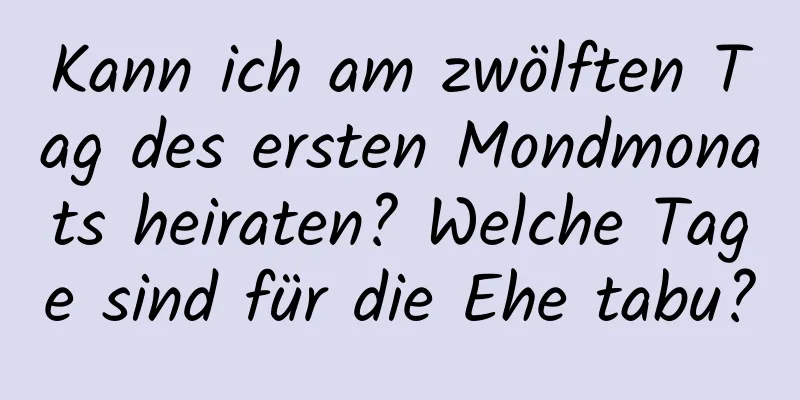 Kann ich am zwölften Tag des ersten Mondmonats heiraten? Welche Tage sind für die Ehe tabu?