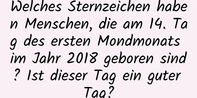 Welches Sternzeichen haben Menschen, die am 14. Tag des ersten Mondmonats im Jahr 2018 geboren sind? Ist dieser Tag ein guter Tag?