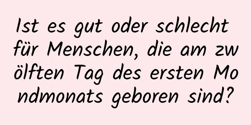 Ist es gut oder schlecht für Menschen, die am zwölften Tag des ersten Mondmonats geboren sind?