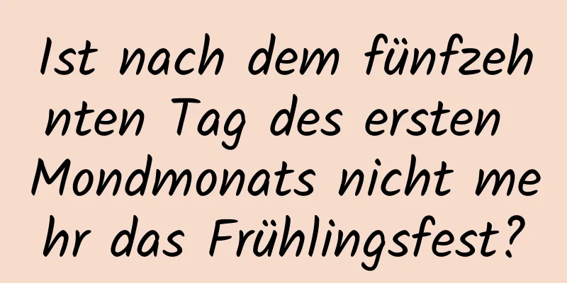 Ist nach dem fünfzehnten Tag des ersten Mondmonats nicht mehr das Frühlingsfest?