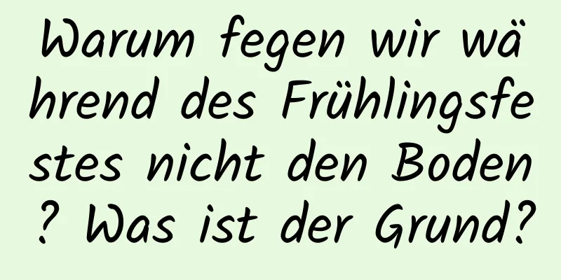 Warum fegen wir während des Frühlingsfestes nicht den Boden? Was ist der Grund?