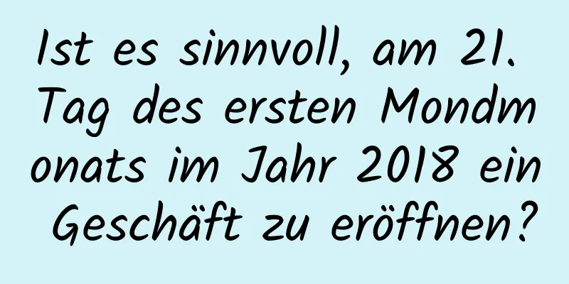 Ist es sinnvoll, am 21. Tag des ersten Mondmonats im Jahr 2018 ein Geschäft zu eröffnen?