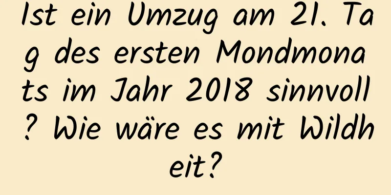 Ist ein Umzug am 21. Tag des ersten Mondmonats im Jahr 2018 sinnvoll? Wie wäre es mit Wildheit?