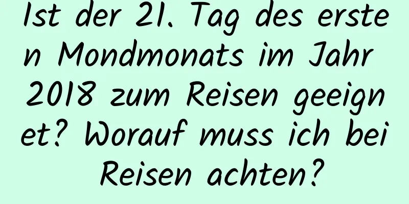 Ist der 21. Tag des ersten Mondmonats im Jahr 2018 zum Reisen geeignet? Worauf muss ich bei Reisen achten?