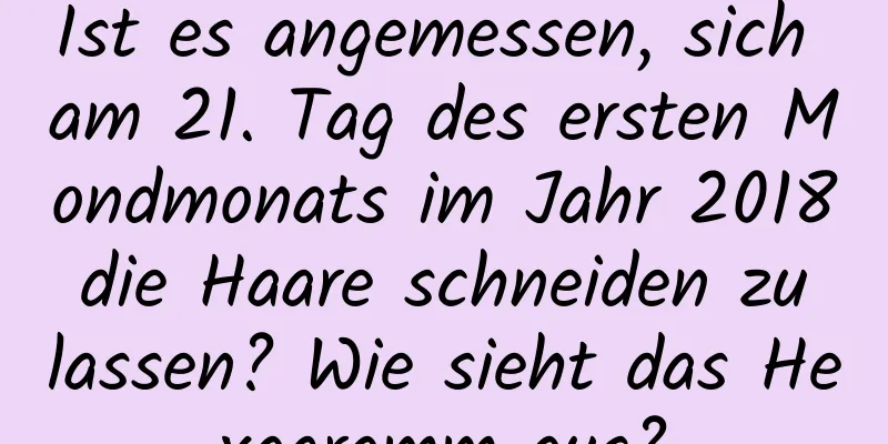 Ist es angemessen, sich am 21. Tag des ersten Mondmonats im Jahr 2018 die Haare schneiden zu lassen? Wie sieht das Hexagramm aus?