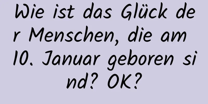 Wie ist das Glück der Menschen, die am 10. Januar geboren sind? OK?