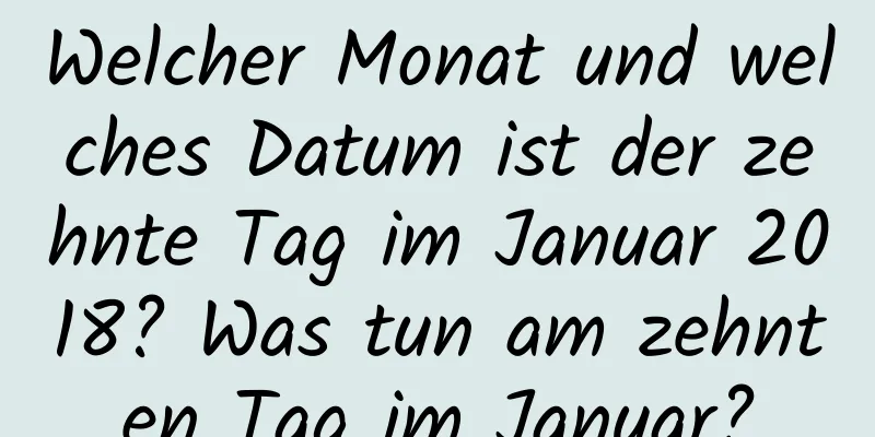 Welcher Monat und welches Datum ist der zehnte Tag im Januar 2018? Was tun am zehnten Tag im Januar?