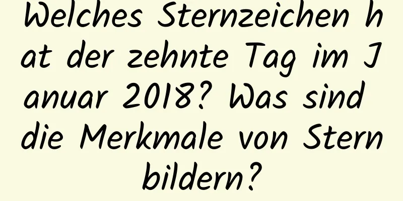 Welches Sternzeichen hat der zehnte Tag im Januar 2018? Was sind die Merkmale von Sternbildern?