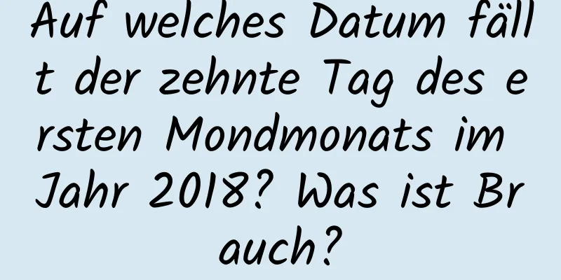 Auf welches Datum fällt der zehnte Tag des ersten Mondmonats im Jahr 2018? Was ist Brauch?