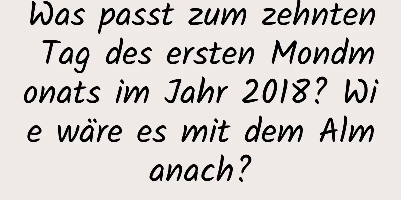 Was passt zum zehnten Tag des ersten Mondmonats im Jahr 2018? Wie wäre es mit dem Almanach?