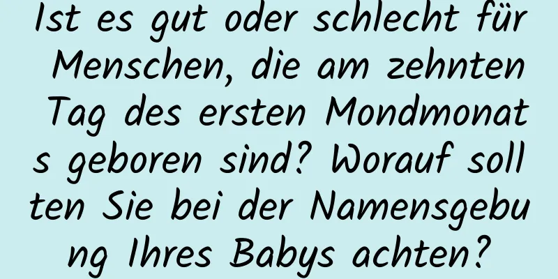 Ist es gut oder schlecht für Menschen, die am zehnten Tag des ersten Mondmonats geboren sind? Worauf sollten Sie bei der Namensgebung Ihres Babys achten?