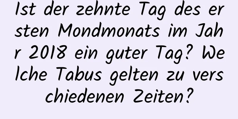 Ist der zehnte Tag des ersten Mondmonats im Jahr 2018 ein guter Tag? Welche Tabus gelten zu verschiedenen Zeiten?