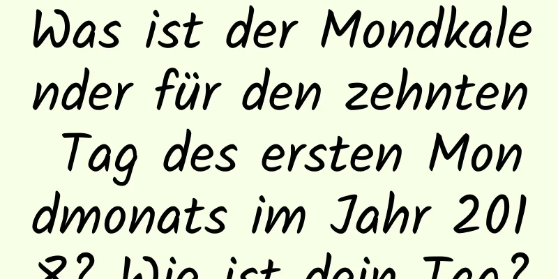 Was ist der Mondkalender für den zehnten Tag des ersten Mondmonats im Jahr 2018? Wie ist dein Tag?