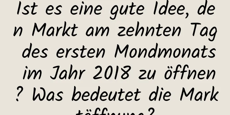 Ist es eine gute Idee, den Markt am zehnten Tag des ersten Mondmonats im Jahr 2018 zu öffnen? Was bedeutet die Marktöffnung?