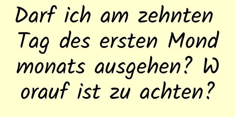 Darf ich am zehnten Tag des ersten Mondmonats ausgehen? Worauf ist zu achten?