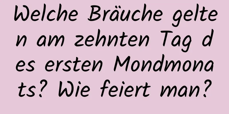 Welche Bräuche gelten am zehnten Tag des ersten Mondmonats? Wie feiert man?