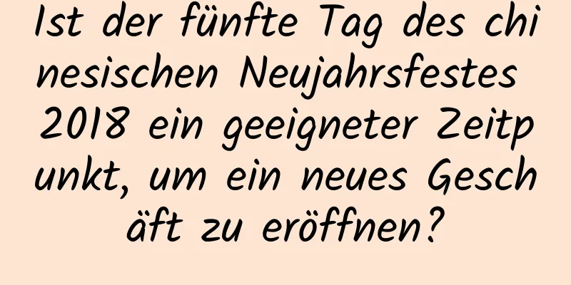 Ist der fünfte Tag des chinesischen Neujahrsfestes 2018 ein geeigneter Zeitpunkt, um ein neues Geschäft zu eröffnen?