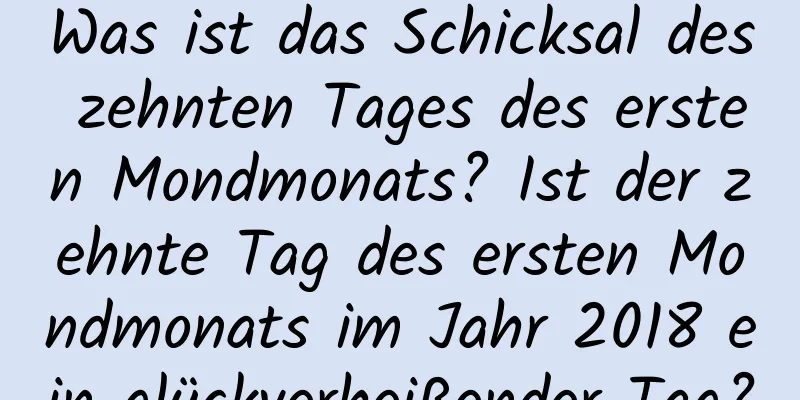 Was ist das Schicksal des zehnten Tages des ersten Mondmonats? Ist der zehnte Tag des ersten Mondmonats im Jahr 2018 ein glückverheißender Tag?