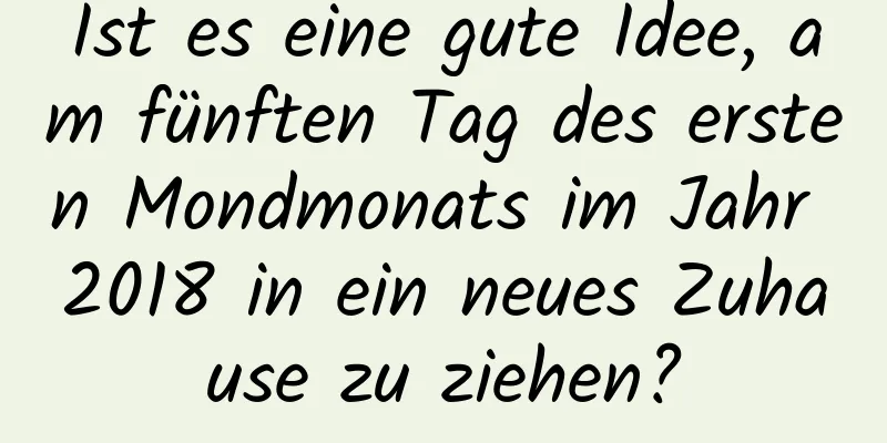 Ist es eine gute Idee, am fünften Tag des ersten Mondmonats im Jahr 2018 in ein neues Zuhause zu ziehen?